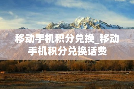 移动手机积分兑换_移动手机积分兑换话费