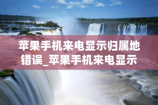 苹果手机来电显示归属地错误_苹果手机来电显示归属地错误怎么弄