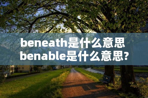 beneath是什么意思 benable是什么意思? beneath是什么意思 benable是什么意思?