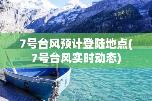 7号台风预计登陆地点(7号台风实时动态)