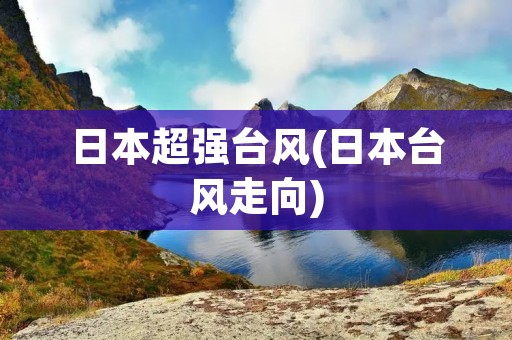 日本超强台风(日本台风走向) 日本超强台风(日本台风走向)