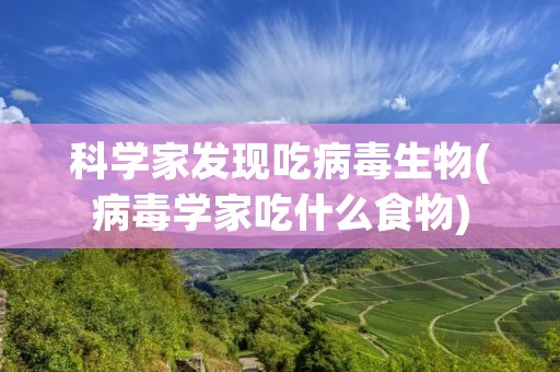 科学家发现吃病毒生物(病毒学家吃什么食物)