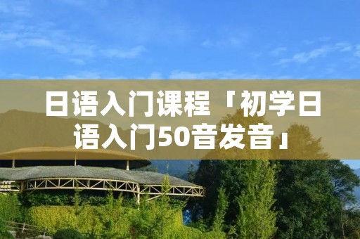 日语入门课程「初学日语入门50音发音」