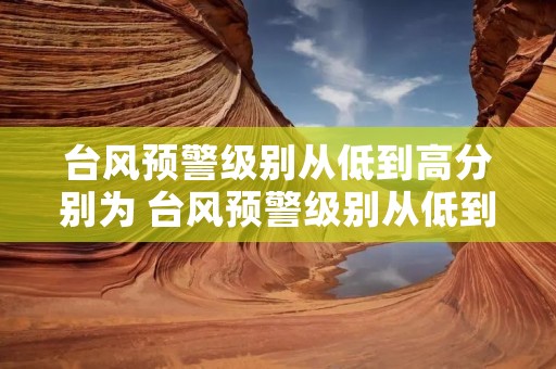 台风预警级别从低到高分别为 台风预警级别从低到高分别为白色