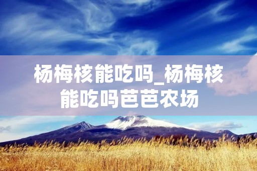 杨梅核能吃吗_杨梅核能吃吗芭芭农场
