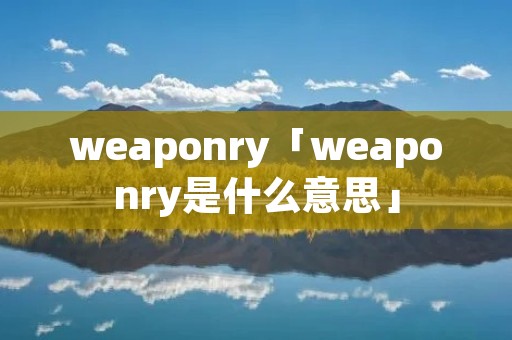 weaponry「weaponry是什么意思」 weaponry「weaponry是什么意思」
