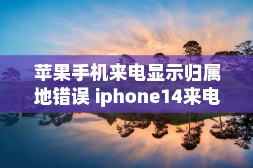 苹果手机来电显示归属地错误 iphone14来电不显示归属地