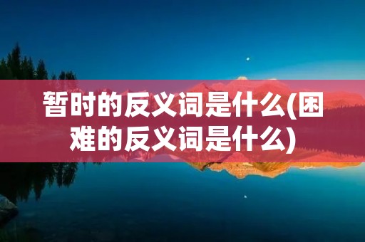 暂时的反义词是什么(困难的反义词是什么)