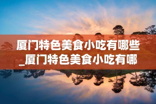 厦门特色美食小吃有哪些_厦门特色美食小吃有哪些粘豆包