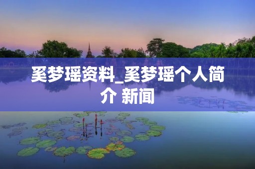 奚梦瑶资料_奚梦瑶个人简介 新闻 奚梦瑶资料_奚梦瑶个人简介 新闻