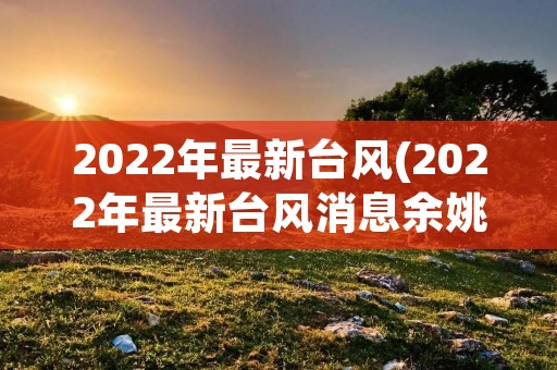 2022年最新台风(2022年最新台风消息余姚) 2022年最新台风(2022年最新台风消息余姚)