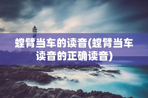 螳臂当车的读音(螳臂当车读音的正确读音) 螳臂当车的读音(螳臂当车读音的正确读音)
