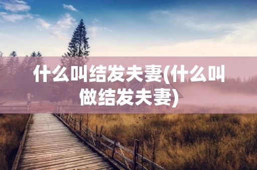 什么叫结发夫妻(什么叫做结发夫妻)