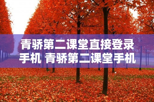 青骄第二课堂直接登录手机 青骄第二课堂手机登录入口进入 青骄第二课堂直接登录手机 青骄第二课堂手机登录入口进入