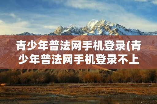 青少年普法网手机登录(青少年普法网手机登录不上)