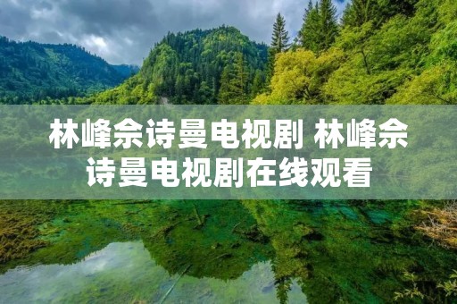 林峰佘诗曼电视剧 林峰佘诗曼电视剧在线观看 林峰佘诗曼电视剧 林峰佘诗曼电视剧在线观看