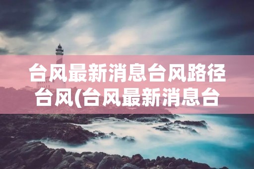 台风最新消息台风路径台风(台风最新消息台风路径台风浙江)