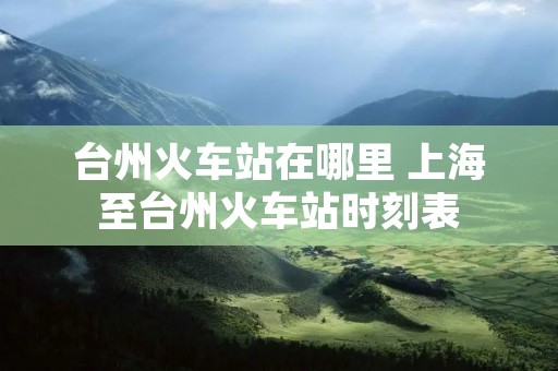 台州火车站在哪里 上海至台州火车站时刻表