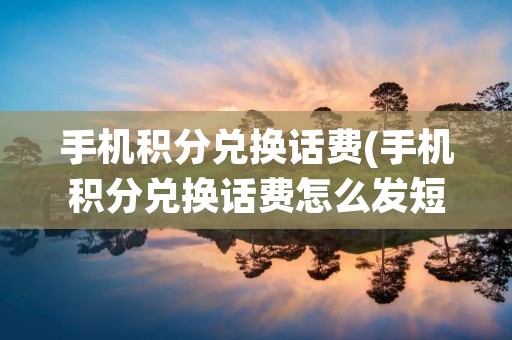 手机积分兑换话费(手机积分兑换话费怎么发短信兑换)