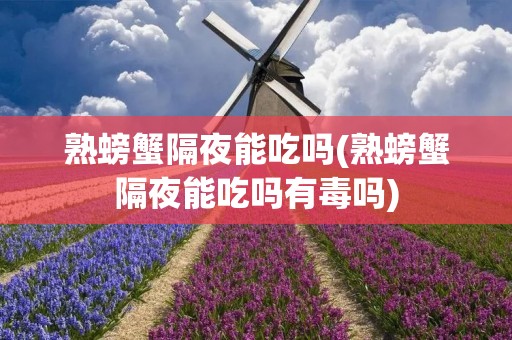 熟螃蟹隔夜能吃吗(熟螃蟹隔夜能吃吗有毒吗)