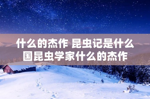 什么的杰作 昆虫记是什么国昆虫学家什么的杰作 什么的杰作 昆虫记是什么国昆虫学家什么的杰作