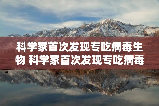 科学家首次发现专吃病毒生物 科学家首次发现专吃病毒生物万能钥匙