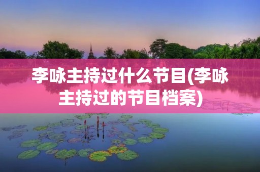 李咏主持过什么节目(李咏主持过的节目档案) 李咏主持过什么节目(李咏主持过的节目档案)