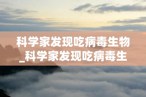 科学家发现吃病毒生物_科学家发现吃病毒生物