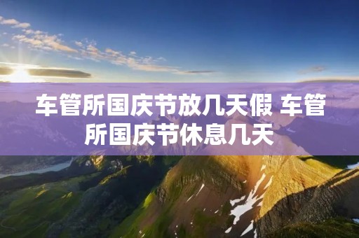 车管所国庆节放几天假 车管所国庆节休息几天