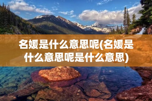 名媛是什么意思呢(名媛是什么意思呢是什么意思)