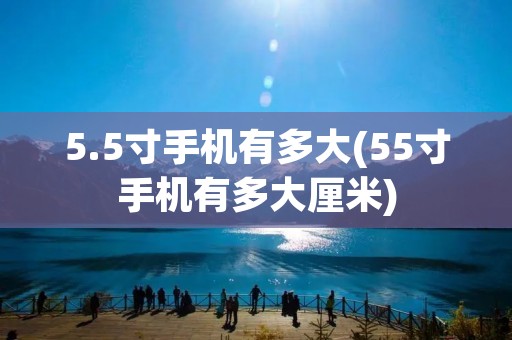 5.5寸手机有多大(55寸手机有多大厘米)
