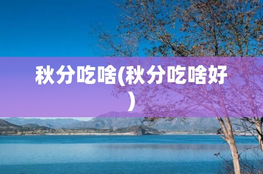 秋分吃啥(秋分吃啥好)
