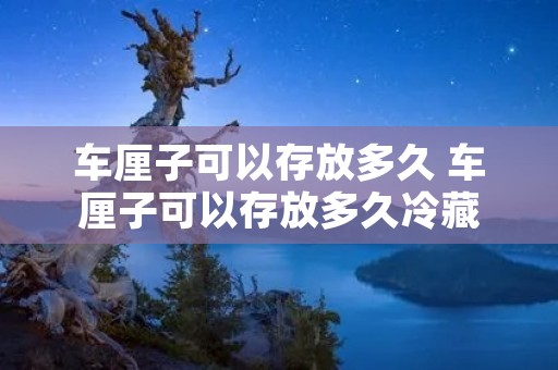 车厘子可以存放多久 车厘子可以存放多久冷藏
