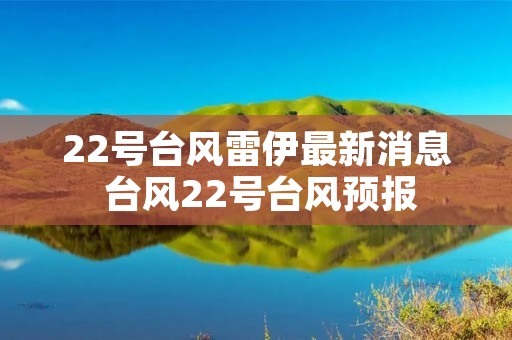 22号台风雷伊最新消息 台风22号台风预报 22号台风雷伊最新消息 台风22号台风预报