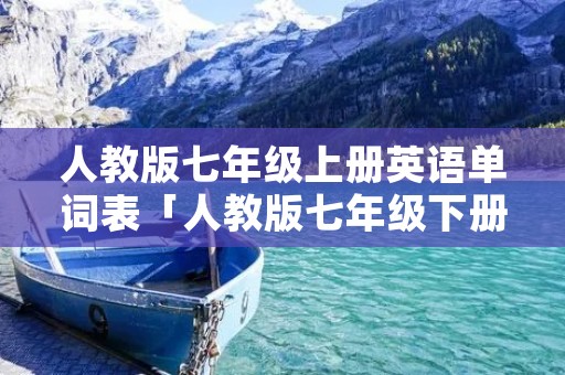人教版七年级上册英语单词表「人教版七年级下册英语单词表」