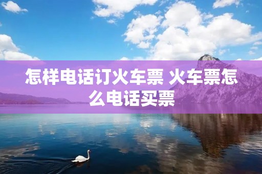 怎样电话订火车票 火车票怎么电话买票