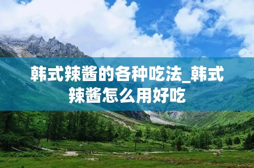 韩式辣酱的各种吃法_韩式辣酱怎么用好吃
