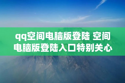qq空间电脑版登陆 空间电脑版登陆入口特别关心