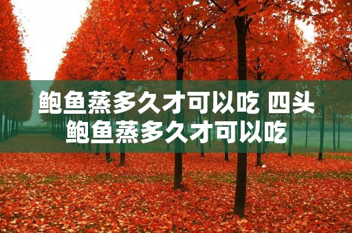 鲍鱼蒸多久才可以吃 四头鲍鱼蒸多久才可以吃