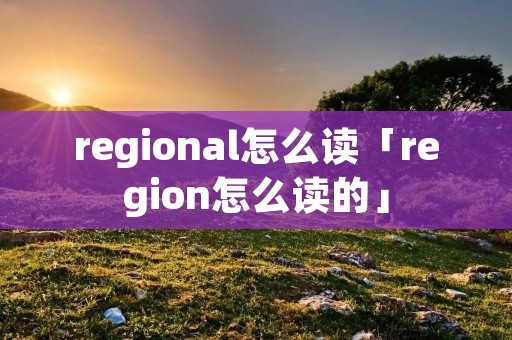 regional怎么读「region怎么读的」