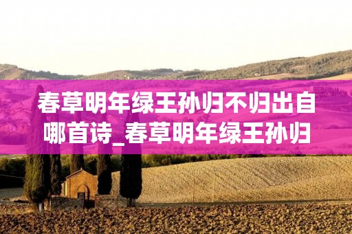 春草明年绿王孙归不归出自哪首诗_春草明年绿王孙归不归的意思是啥
