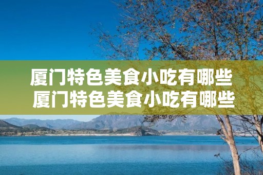 厦门特色美食小吃有哪些 厦门特色美食小吃有哪些沙茶面,粘豆包