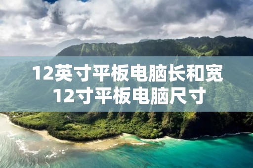 12英寸平板电脑长和宽 12寸平板电脑尺寸