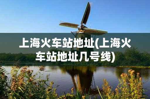 上海火车站地址(上海火车站地址几号线)