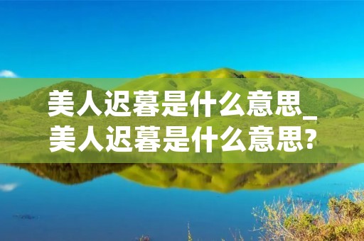 美人迟暮是什么意思_美人迟暮是什么意思? 搜狗问问 美人迟暮是什么意思_美人迟暮是什么意思? 搜狗问问