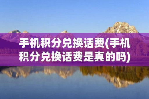 手机积分兑换话费(手机积分兑换话费是真的吗)