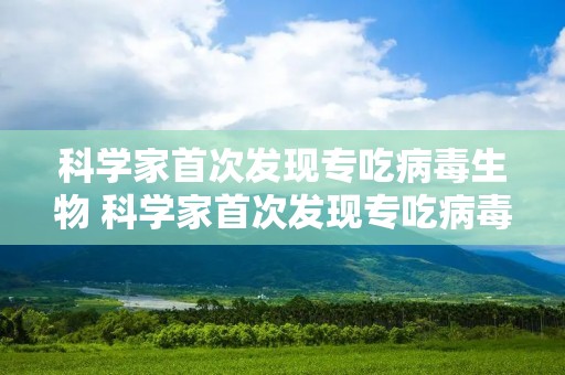 科学家首次发现专吃病毒生物 科学家首次发现专吃病毒生物r