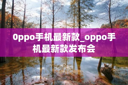 0ppo手机最新款_oppo手机最新款发布会