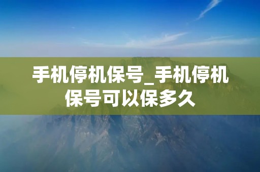 手机停机保号_手机停机保号可以保多久 手机停机保号_手机停机保号可以保多久