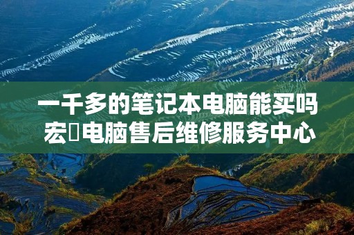一千多的笔记本电脑能买吗 宏碁电脑售后维修服务中心官网
